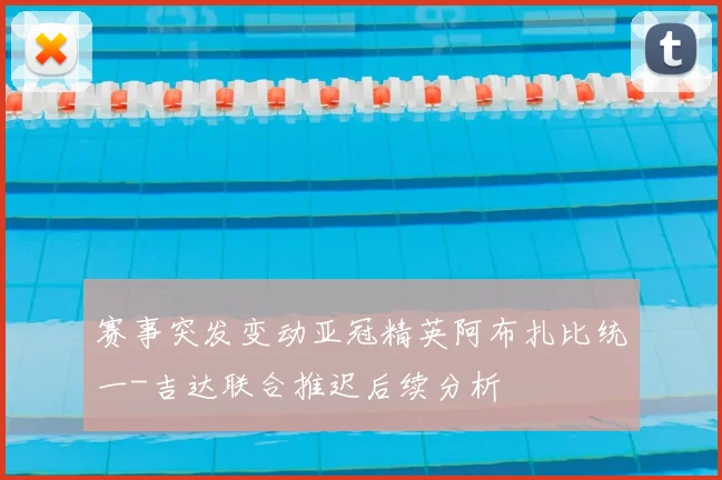 赛事突发变动亚冠精英阿布扎比统一-吉达联合推迟后续分析