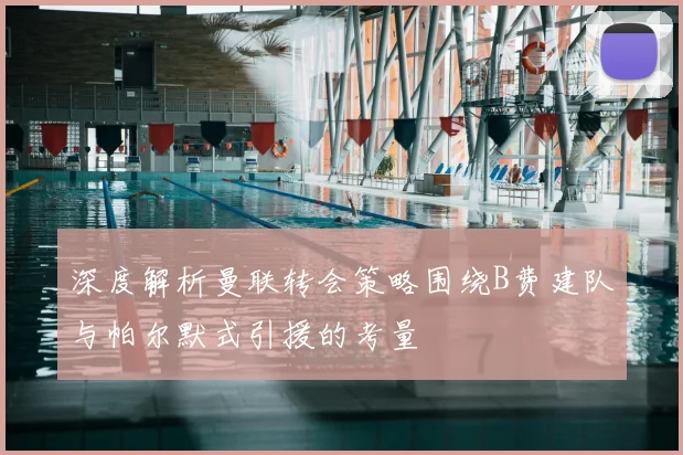 深度解析曼联转会策略围绕B费建队与帕尔默式引援的考量