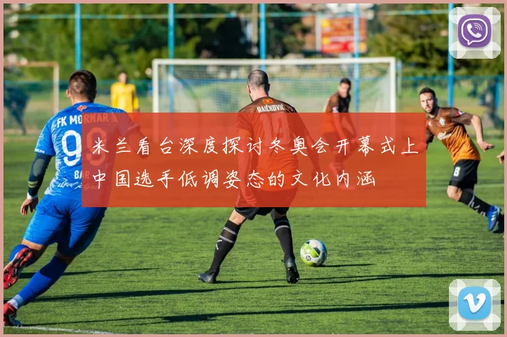 米兰看台深度探讨冬奥会开幕式上中国选手低调姿态的文化内涵