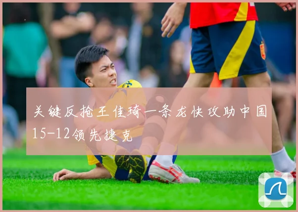 关键反抢王佳琦一条龙快攻助中国15-12领先捷克