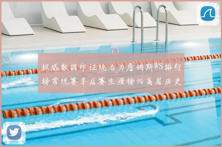 权威数据印证统治力詹姆斯WS排行榜常规赛季后赛生涯榜均高居历史第一