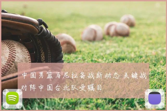 中国男篮马尼拉备战新动态 关键战对阵中国台北队受瞩目