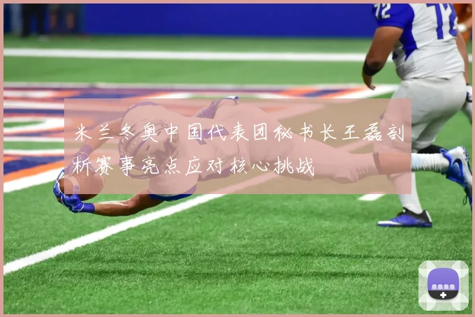 米兰冬奥中国代表团秘书长王磊剖析赛事亮点应对核心挑战