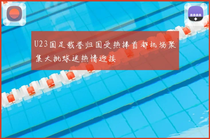 U23国足载誉归国受热捧首都机场聚集大批球迷热情迎接