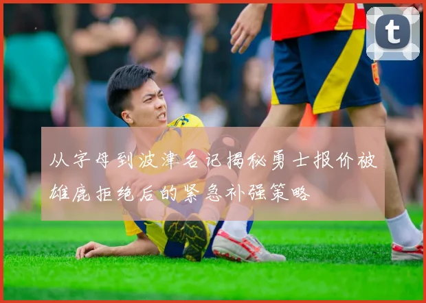 从字母到波津名记揭秘勇士报价被雄鹿拒绝后的紧急补强策略