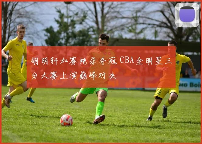 胡明轩加赛绝杀夺冠 CBA全明星三分大赛上演巅峰对决