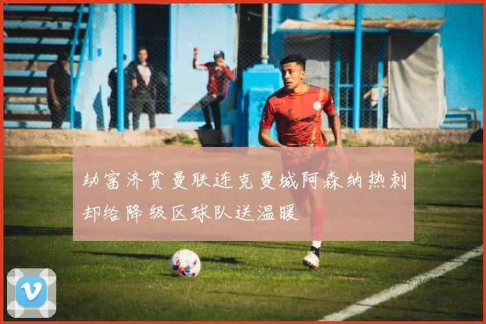 劫富济贫曼联连克曼城阿森纳热刺却给降级区球队送温暖