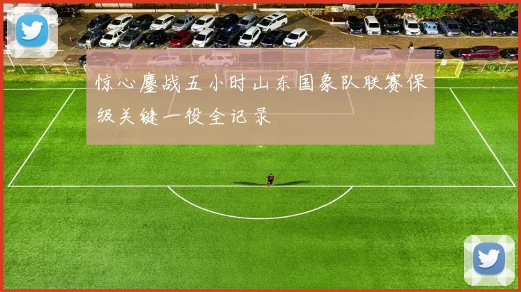 惊心鏖战五小时山东国象队联赛保级关键一役全记录