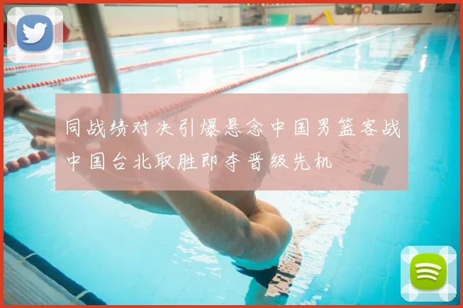 同战绩对决引爆悬念中国男篮客战中国台北取胜即夺晋级先机