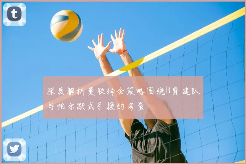 深度解析曼联转会策略围绕B费建队与帕尔默式引援的考量