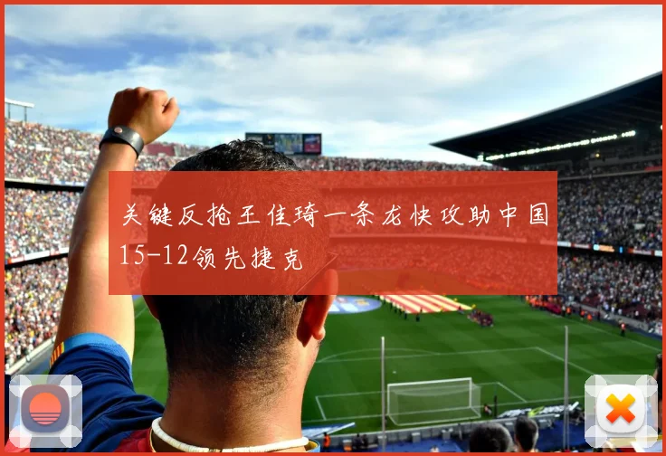 关键反抢王佳琦一条龙快攻助中国15-12领先捷克