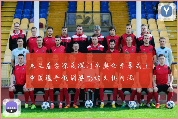米兰看台深度探讨冬奥会开幕式上中国选手低调姿态的文化内涵