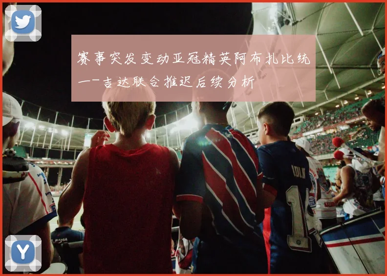 赛事突发变动亚冠精英阿布扎比统一-吉达联合推迟后续分析