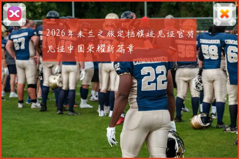 2026年米兰之旅定档旗迹见证官将见证中国荣耀新篇章